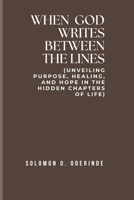 WHEN GOD WRITES BETWEEN THE LINES: (Unveiling Purpose, Healing, and Hope in the Hidden Chapters of Life) B0FP9JX8W6 Book Cover