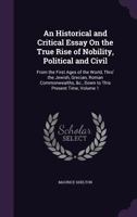 An Historical and Critical Essay on the True Rise of Nobility, Political and Civil: From the First Ages of the World, Thro' the Jewish, Grecian, Roman Commonwealths, &C., Down to This Present Time, Vo 1340696908 Book Cover