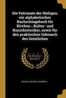 Die Patronate der Heiligen; ein alphabetisches Nachschlagebuch f�r Kirchen-, Kultur- und Kunsthistoriker, sowie f�r den praktischen Gebrauch des Geistlichen 0353695289 Book Cover
