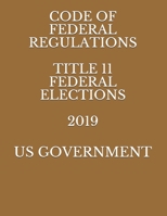 CODE OF FEDERAL REGULATIONS TITLE 11 FEDERAL ELECTIONS 2019 1686405448 Book Cover