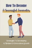 How To Become A Successful Innovator: Strategies To Developing A Mindset Of Innovative Growth: Mindset Of Innovative Growth B09BGKKKTR Book Cover