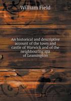 An Historical and Descriptive Account of the Town and Castle of Warwick and of the Neighbouring Spa of Leamington; 1357072392 Book Cover