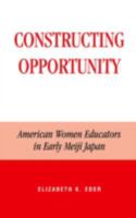 Constructing Opportunity: American Women Educators in Early Meiji Japan (Studies of Modern Japan) 0739106406 Book Cover