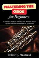 Mastering the Oboe for Beginners: A Complete Guide to Playing Oboe, Reading Music, Exercise and Mastering Essential Techniques B0DS6KC6DC Book Cover