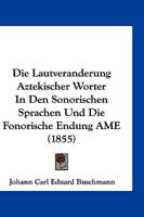Die Lautveranderung Aztekischer Worter In Den Sonorischen Sprachen Und Die Fonorische Endung AME (1855) 1161110380 Book Cover