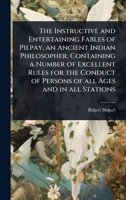 The Instructive and Entertaining Fables of Pilpay, an Ancient Indian Philosopher, Containing a Number of Excellent Rules for the Conduct of Persons of all Ages and in all Stations 1024078671 Book Cover