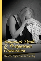 Traumatic Birth & Postpartum Depression: How To Fight Back & Find Joy: How To Deal Postpartum Depression B095GDFJX1 Book Cover