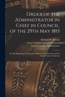 Order of the Administrator in Chief in Council, of the 29th May 1815 [microform]: for the Regulation of Commerce Between This Province and the United 1014400759 Book Cover