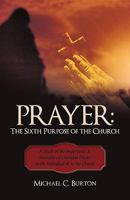 Prayer: The Sixth Purpose of the Church: A Study of the Importance & Necessity of Christian Prayer to the Individual & to the Church 1450200648 Book Cover
