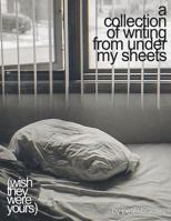 A Collection of Writing from Under My Sheets: (wish They Were Yours) 1484840550 Book Cover