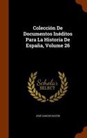 Coleccion de Documentos Ineditos Para La Historia de Espana, Volume 26 1345605404 Book Cover