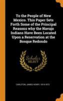 To the people of New Mexico. This paper sets forth some of the principal reasons why the Navajo Indians have been located upon a reservation at the Bosque Redondo - Primary Source Edition 0344540448 Book Cover