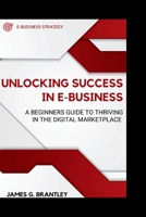 Unlocking Success in E-business:: A Beginners Guide to Thriving in the Digital Marketplace B0CJSQFWG1 Book Cover
