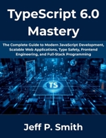 TypeScript 6.0 Mastery: The Complete Guide to Modern JavaScript Development, Scalable Web Applications, Type Safety, Frontend Engineering, and Full-Stack Programming (The Complete Developer Series) B0H1MDFWM5 Book Cover