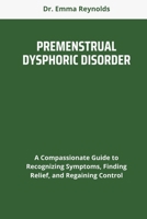 PREMENSTRUAL DYSPHORIC DISORDER: A Compassionate Guide to Recognizing Symptoms, Finding Relief, and Regaining Control B0F9Z3G8DV Book Cover