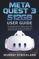 Meta Quest 3 512GB User Guide: The Complete Setup-to-Mastery Manual with 40 Essential Tips, Advanced Techniques, and Safety Guidelines for Using Your VR Device B0FJLHNLVT Book Cover