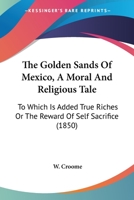 The Golden Sands of Mexico. a Moral and Religious Tale: To Which Is Added True Riches; Or, the Reward of Self Sacrifice 1165095971 Book Cover