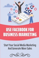 Use Facebook For Business Marketing: Start Your Social Media Marketing And Generate More Sales: Social Media Marketing Strategy B09CRCHNH1 Book Cover