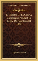 Le Tha(c)A[tre de La Cour a Compia]gne Pendant Le Ra]gne de Napola(c)on III 1272459160 Book Cover