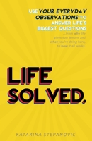 Life Solved.: Use your everyday observations to answer life's biggest questions...from why life gives you lemons and what you're doing here, to how it all works. 0648716430 Book Cover