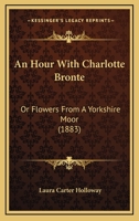 An Hour With Charlotte Bronte: Or Flowers From A Yorkshire Moor 1160784485 Book Cover