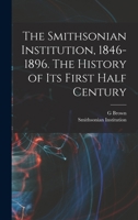 The Smithsonian Institution, 1846-1896. The History of its First Half Century 1017710732 Book Cover