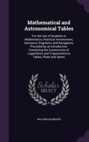 Mathematical and Astronomical Tables: For the Use of Students in Mathematics, Practical Astronomers, Surveyors, Engineers, and Navigators; Preceded by an Introduction, Containing the Construction of L 1145301436 Book Cover