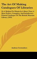 The Art Of Making Catalogues Of Libraries: Or A Method To Obtain In A Short Time A Most Perfect, Complete, And Satisfactory Printed Catalogue Of The British Museum Library 1437027105 Book Cover