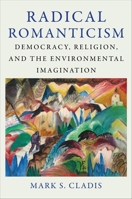 Radical Romanticism: Democracy, Religion, and the Environmental Imagination 0231213336 Book Cover