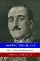 Making Yugoslavs: Identity in King Aleksandar's Yugoslavia 1442627506 Book Cover