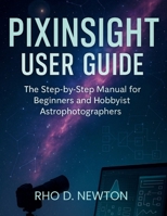 PIXINSIGHT USER GUIDE: The Step-by-Step manual for Beginners and Hobbyist Astrophotographers B0FGT2J6GR Book Cover
