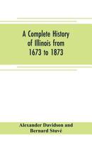 A Complete History of Illinois From 1673-1873 ...: Embracing the Physical Features of the Country, Its Early Explorations, Aboriginal Inhabitants, French and British Occupation 1377978729 Book Cover