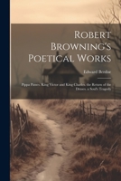 Robert Browning's Poetical Works: Pippa Passes. King Victor and King Charles. the Return of the Druses. a Soul's Tragedy 1021270520 Book Cover