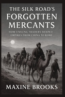 THE SILK ROAD’S FORGOTTEN MERCANTS: How Unsung Traders Shaped Empires from China to Rome B0FPRF75L6 Book Cover