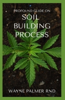 PROFOUND GUIDE ON SOIL BUILDING PROCESS: The Incredible Gardener's Guide To Promoting A Fertile Soil For Farming B08L2JYLR5 Book Cover