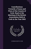 Contributions Towards a Fauna and Flora of the County of Cork, Read at the Meeting of the British Association Held at Cork in the Year 1843 1356461018 Book Cover