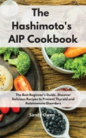 The Hashimoto�s AIP Cookbook: The Best Beginner's Guide. Discover Delicious Recipes to Prevent Thyroid and Autoimmune Disorders 1802086188 Book Cover