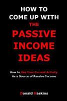 HOW TO COME UP WITH THE PASSIVE INCOME IDEAS: How to Use Your Current Activity As a Source of Passive Income 1539442802 Book Cover