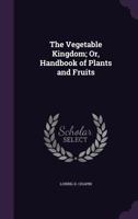 The Vegetable Kingdom; Or, Handbook of Plants and Fruits 1341391515 Book Cover