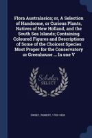 Flora Australasica: Or, a Selection of Handsome, or Curious Plants, Natives of New Holland, and the South Sea Islands; Containing Figures and Descriptions of Some of the Choicest Species Most Proper f 137699402X Book Cover