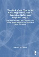 The Book of the Light of the Great Magistery of John of Rupescissa (Liber lucis magisterii magni): Sources of Alchemy and Chemistry: Sir Robert Mond Studies in the History of Early Chemistry 1041121172 Book Cover