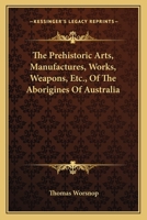 The Prehistoric Arts, Manufactures, Works, Weapons, Etc., of the Aborigines of Australia 0548318891 Book Cover