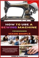 How To Use A Sewing Machine For Beginners Made Simple: Conquer Your Sewing Machine, Sew Your First Project, And Gain Confidence In Just Days Perfect For Total Beginners B0GSHFJ2P3 Book Cover