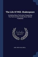 The Life of Will. Shakespeare: Including Many Particulars Respecting the Poet and His Family Never Before Published 1377250628 Book Cover