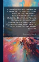 Cvrsvs Physicomathematicvs P. Francisci Eschinardi ... Pars Prima. De Cosmographia. Tomvs Primvs Continens Duplicem Tractatum. Primum De Sphaera. ... Doctrinis Solutio (Spanish Edition) 1023839180 Book Cover