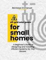 Off-Grid Solar Power for Small Homes: A Beginner's Guide to Designing and Installing Efficient Systems for Tiny Houses and Remote Living: Perfect for African climates and high-sun regions B0G52DG2T4 Book Cover