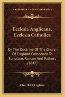 Ecclesia Anglicana, Ecclesia Catholica: Or The Doctrine Of The Church Of England Consonant To Scripture, Reason And Fathers 0548743355 Book Cover