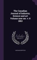 The Canadian Journal of Industry, Science and Art Volume New Ser. V. 8 1863 1172021228 Book Cover