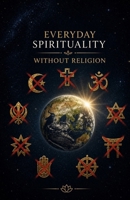 Everyday Spirituality Without Religion: Find Inner Peace, Purpose, and Meaning Through Simple Daily Practices—No Beliefs, Rituals, or Doctrine Required B0GZNKDT9H Book Cover
