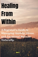 Healing From Within: A Beginner’s Guide to Managing Anxiety, Stress, and Emotional Balance Naturally. B0FSQFX42T Book Cover